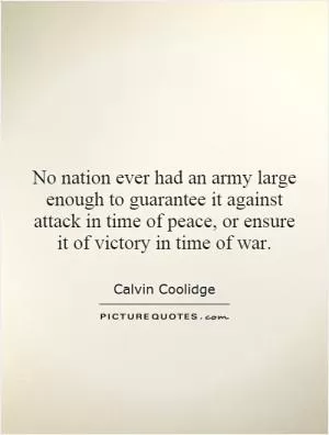 No nation ever had an army large enough to guarantee it against attack in time of peace, or ensure it of victory in time of war Picture Quote #1