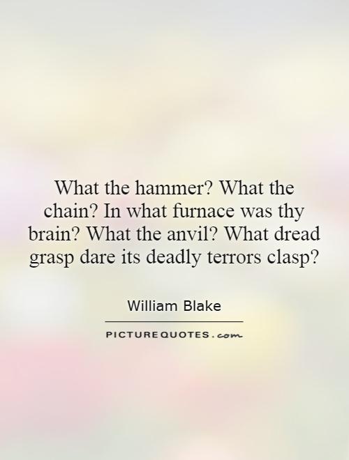 What the hammer? What the chain? In what furnace was thy brain? What the anvil? What dread grasp dare its deadly terrors clasp? Picture Quote #1