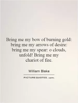 Bring me my bow of burning gold: bring me my arrows of desire: bring me my spear: o clouds, unfold! Bring me my chariot of fire Picture Quote #1