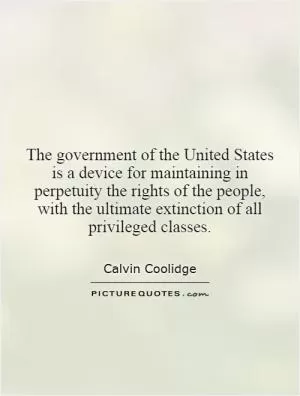 The government of the United States is a device for maintaining in perpetuity the rights of the people, with the ultimate extinction of all privileged classes Picture Quote #1