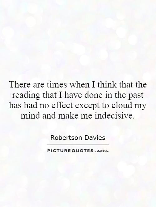 There are times when I think that the reading that I have done in the past has had no effect except to cloud my mind and make me indecisive Picture Quote #1