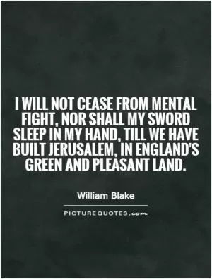 I will not cease from mental fight, nor shall my sword sleep in my hand, till we have built Jerusalem, in England's green and pleasant land Picture Quote #1