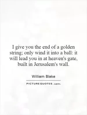 I give you the end of a golden string; only wind it into a ball: it will lead you in at heaven's gate, built in Jerusalem's wall Picture Quote #1