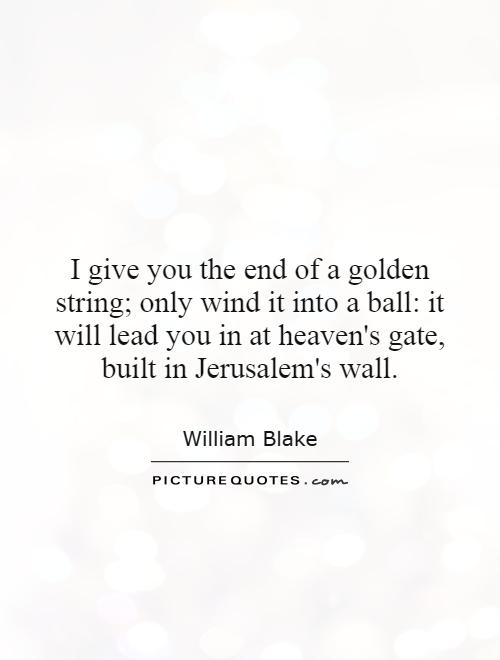 I give you the end of a golden string; only wind it into a ball: it will lead you in at heaven's gate, built in Jerusalem's wall Picture Quote #1