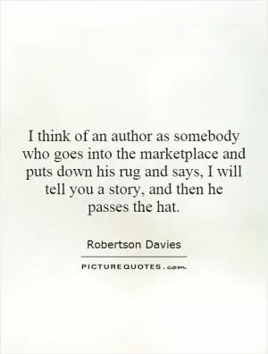 I think of an author as somebody who goes into the marketplace and puts down his rug and says, I will tell you a story, and then he passes the hat Picture Quote #1