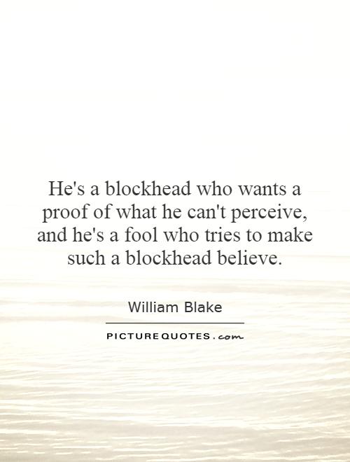 He's a blockhead who wants a proof of what he can't perceive, and he's a fool who tries to make such a blockhead believe Picture Quote #1