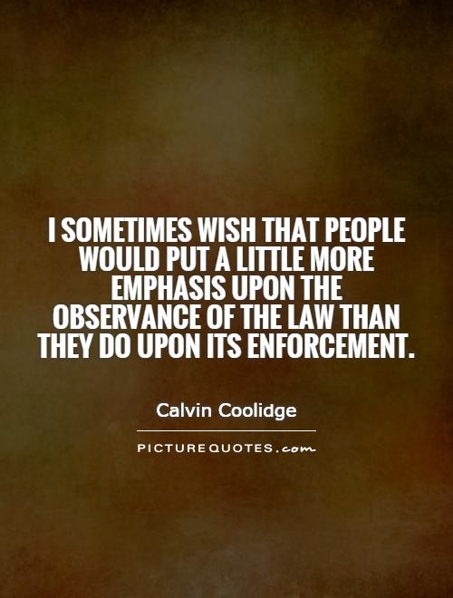 I sometimes wish that people would put a little more emphasis upon the observance of the law than they do upon its enforcement Picture Quote #1