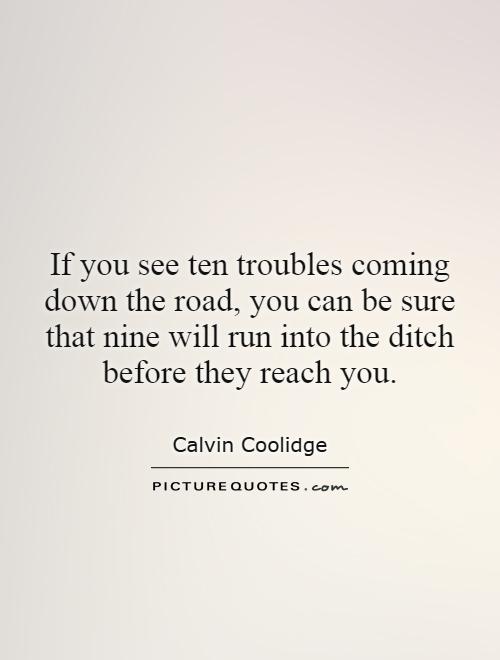 If you see ten troubles coming down the road, you can be sure that nine will run into the ditch before they reach you Picture Quote #1