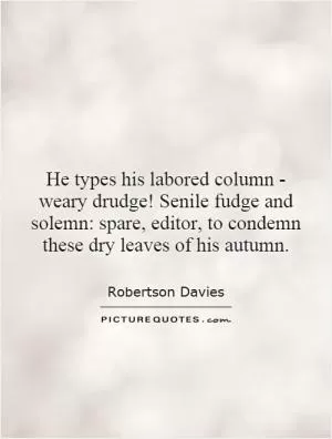 He types his labored column - weary drudge! Senile fudge and solemn: spare, editor, to condemn these dry leaves of his autumn Picture Quote #1