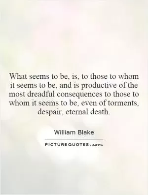 What seems to be, is, to those to whom it seems to be, and is productive of the most dreadful consequences to those to whom it seems to be, even of torments, despair, eternal death Picture Quote #1