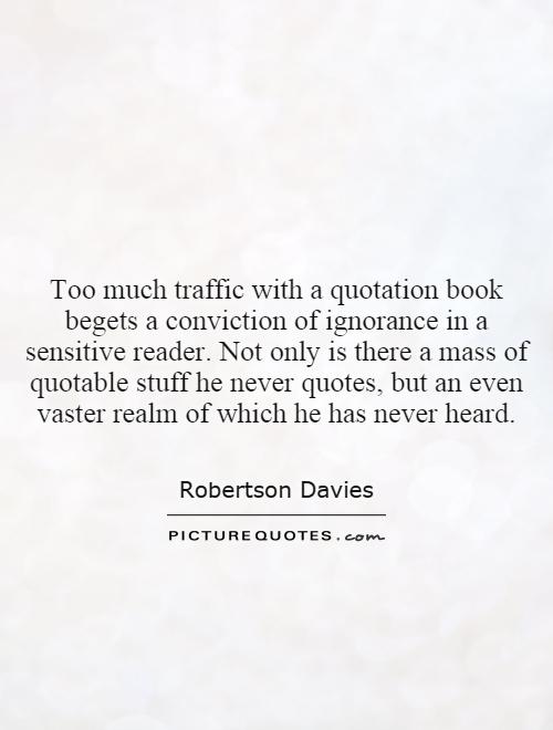 Too much traffic with a quotation book begets a conviction of ignorance in a sensitive reader. Not only is there a mass of quotable stuff he never quotes, but an even vaster realm of which he has never heard Picture Quote #1