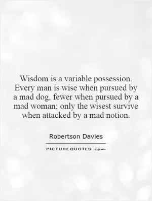 Wisdom is a variable possession. Every man is wise when pursued by a mad dog, fewer when pursued by a mad woman; only the wisest survive when attacked by a mad notion Picture Quote #1