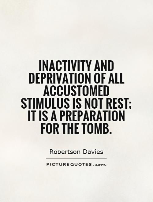 Inactivity and deprivation of all accustomed stimulus is not rest; it is a preparation for the tomb Picture Quote #1
