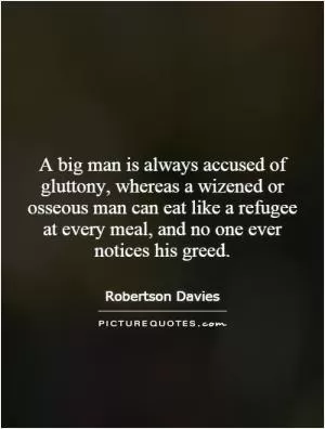 A big man is always accused of gluttony, whereas a wizened or osseous man can eat like a refugee at every meal, and no one ever notices his greed Picture Quote #1