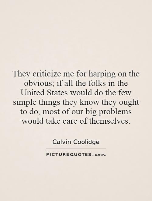 They criticize me for harping on the obvious; if all the folks in the United States would do the few simple things they know they ought to do, most of our big problems would take care of themselves Picture Quote #1