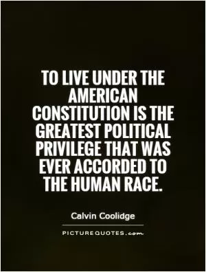 To live under the American Constitution is the greatest political privilege that was ever accorded to the human race Picture Quote #1
