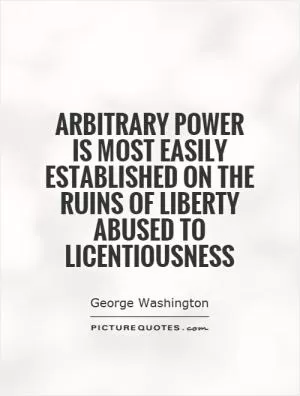 Arbitrary power is most easily established on the ruins of liberty abused to licentiousness Picture Quote #1