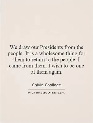 We draw our Presidents from the people. It is a wholesome thing for them to return to the people. I came from them. I wish to be one of them again Picture Quote #1
