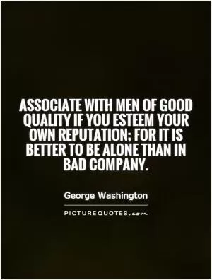 Associate with men of good quality if you esteem your own reputation; for it is better to be alone than in bad company Picture Quote #1