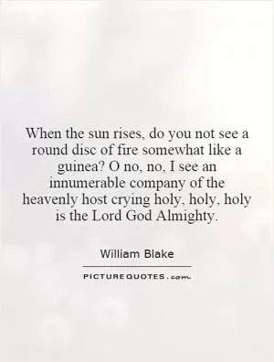 When the sun rises, do you not see a round disc of fire somewhat like a guinea? O no, no, I see an innumerable company of the heavenly host crying holy, holy, holy is the Lord God Almighty Picture Quote #1