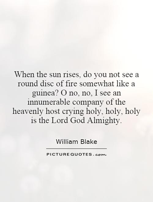 When the sun rises, do you not see a round disc of fire somewhat like a guinea? O no, no, I see an innumerable company of the heavenly host crying holy, holy, holy is the Lord God Almighty Picture Quote #1