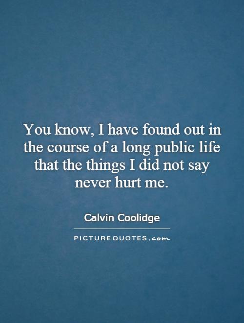 You know, I have found out in the course of a long public life that the things I did not say never hurt me Picture Quote #1