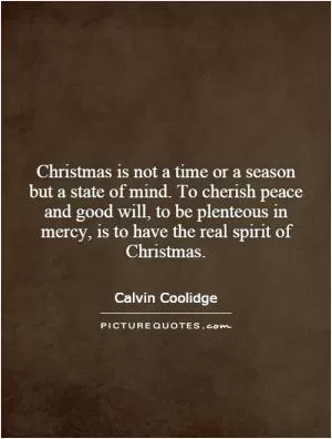 Christmas is not a time or a season but a state of mind. To cherish peace and good will, to be plenteous in mercy, is to have the real spirit of Christmas Picture Quote #1