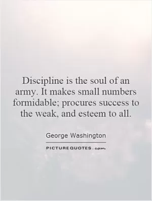 Discipline is the soul of an army. It makes small numbers formidable; procures success to the weak, and esteem to all Picture Quote #1