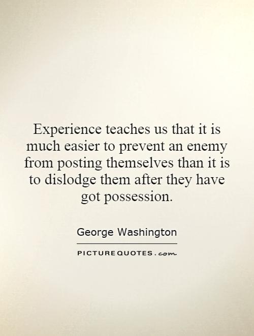 Experience teaches us that it is much easier to prevent an enemy from posting themselves than it is to dislodge them after they have got possession Picture Quote #1