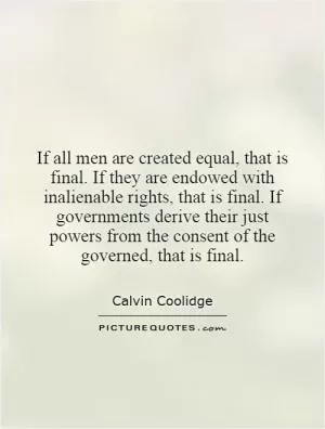If all men are created equal, that is final. If they are endowed with inalienable rights, that is final. If governments derive their just powers from the consent of the governed, that is final Picture Quote #1