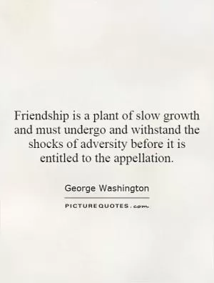 Friendship is a plant of slow growth and must undergo and withstand the shocks of adversity before it is entitled to the appellation Picture Quote #1