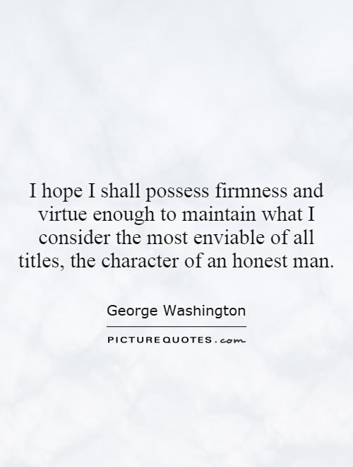I hope I shall possess firmness and virtue enough to maintain what I consider the most enviable of all titles, the character of an honest man Picture Quote #1