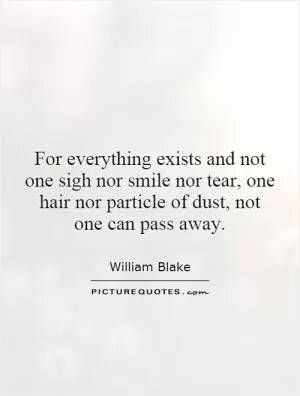 For everything exists and not one sigh nor smile nor tear, one hair nor particle of dust, not one can pass away Picture Quote #1