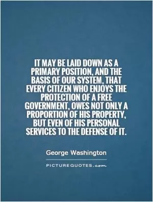 It may be laid down as a primary position, and the basis of our system, that every citizen who enjoys the protection of a free government, owes not only a proportion of his property, but even of his personal services to the defense of it Picture Quote #1
