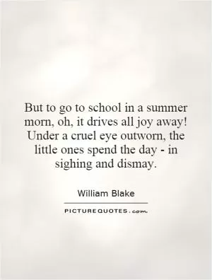 But to go to school in a summer morn, oh, it drives all joy away! Under a cruel eye outworn, the little ones spend the day - in sighing and dismay Picture Quote #1
