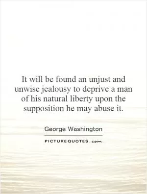 It will be found an unjust and unwise jealousy to deprive a man of his natural liberty upon the supposition he may abuse it Picture Quote #1