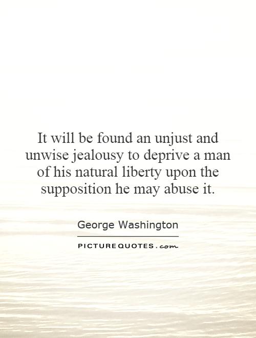 It will be found an unjust and unwise jealousy to deprive a man of his natural liberty upon the supposition he may abuse it Picture Quote #1