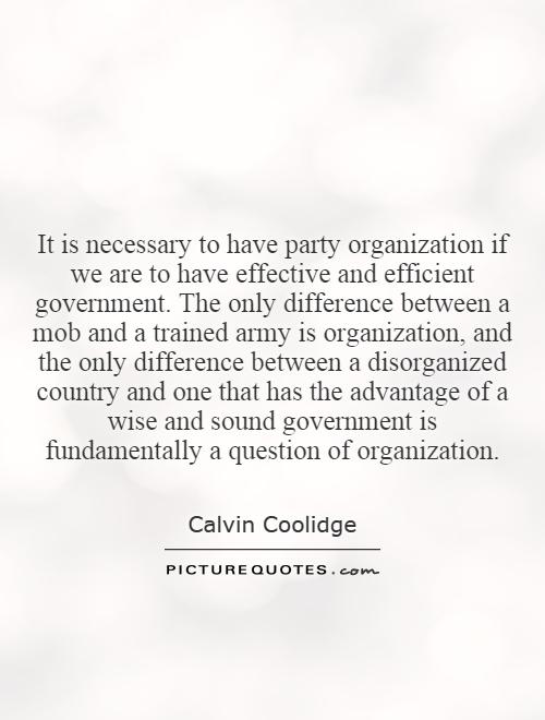 It is necessary to have party organization if we are to have effective and efficient government. The only difference between a mob and a trained army is organization, and the only difference between a disorganized country and one that has the advantage of a wise and sound government is fundamentally a question of organization Picture Quote #1