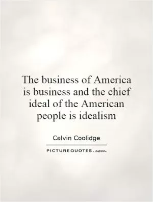 The business of America is business and the chief ideal of the American people is idealism Picture Quote #1