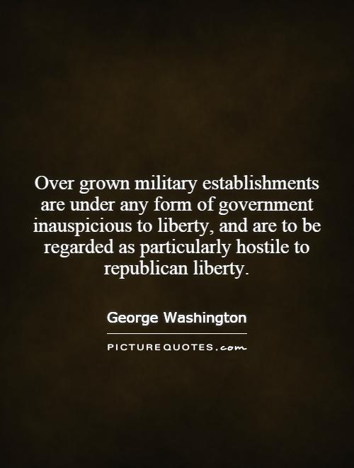 Over grown military establishments are under any form of government inauspicious to liberty, and are to be regarded as particularly hostile to republican liberty Picture Quote #1