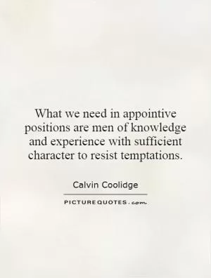 What we need in appointive positions are men of knowledge and experience with sufficient character to resist temptations Picture Quote #1