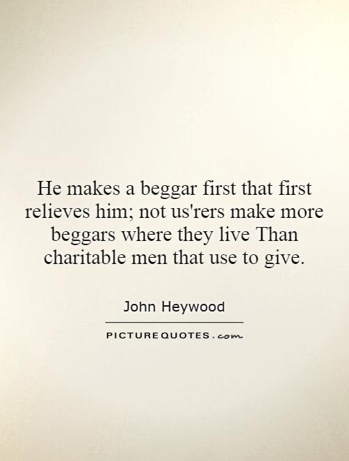 He makes a beggar first that first relieves him; not us'rers make more beggars where they live Than charitable men that use to give Picture Quote #1