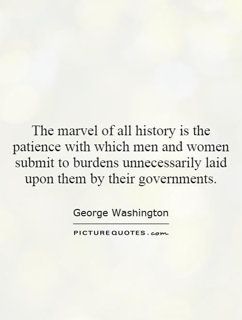 The marvel of all history is the patience with which men and women submit to burdens unnecessarily laid upon them by their governments Picture Quote #1