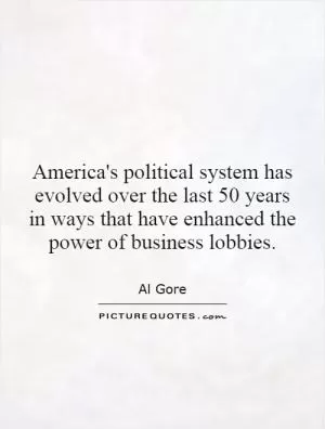 America's political system has evolved over the last 50 years in ways that have enhanced the power of business lobbies Picture Quote #1