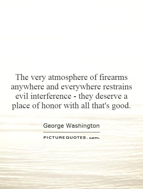 The very atmosphere of firearms anywhere and everywhere restrains evil interference - they deserve a place of honor with all that's good Picture Quote #1