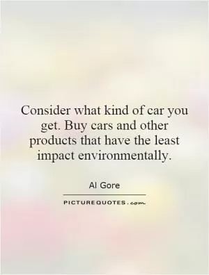 Consider what kind of car you get. Buy cars and other products that have the least impact environmentally Picture Quote #1