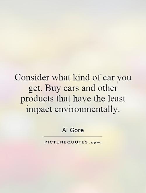 Consider what kind of car you get. Buy cars and other products that have the least impact environmentally Picture Quote #1