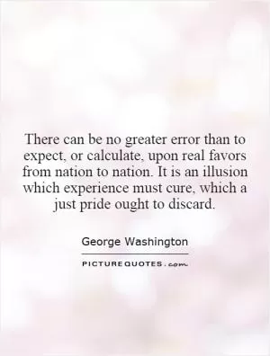 There can be no greater error than to expect, or calculate, upon real favors from nation to nation. It is an illusion which experience must cure, which a just pride ought to discard Picture Quote #1