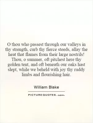 O thou who passest through our valleys in thy strength, curb thy fierce steeds, allay the heat that flames from their large nostrils! Thou, o summer, oft pitchest here thy golden tent, and oft beneath our oaks hast slept, while we beheld with joy thy ruddy limbs and flourishing hair Picture Quote #1