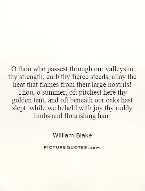 O thou who passest through our valleys in thy strength, curb thy fierce steeds, allay the heat that flames from their large nostrils! Thou, o summer, oft pitchest here thy golden tent, and oft beneath our oaks hast slept, while we beheld with joy thy ruddy limbs and flourishing hair Picture Quote #1
